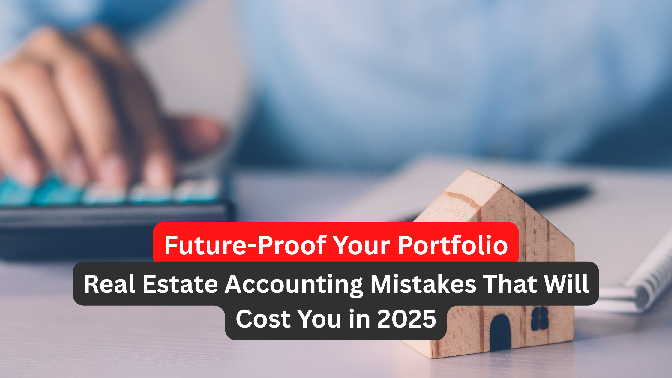 Future-Proof Your Portfolio: Real Estate Accounting Mistakes That Will Cost You in 2025